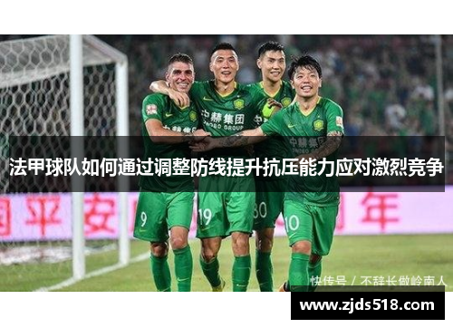 法甲球队如何通过调整防线提升抗压能力应对激烈竞争
